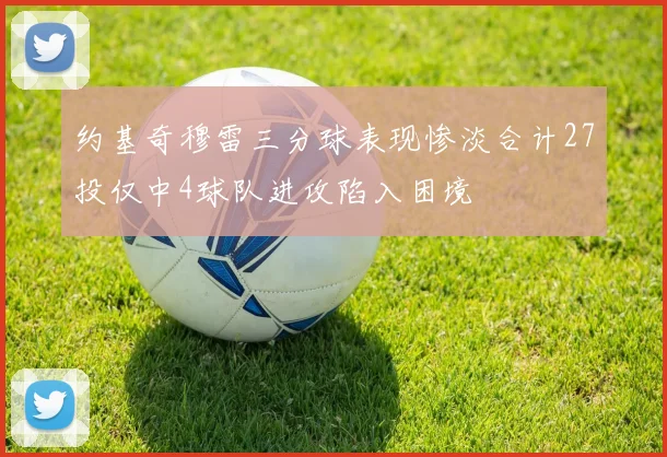 约基奇穆雷三分球表现惨淡合计27投仅中4球队进攻陷入困境