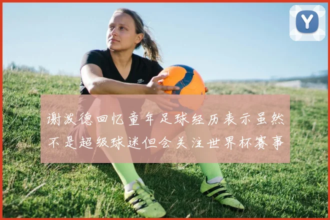 谢泼德回忆童年足球经历表示虽然不是超级球迷但会关注世界杯赛事