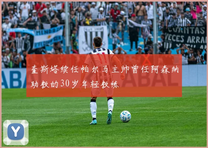 奎斯塔续任帕尔马主帅曾任阿森纳助教的30岁年轻教练