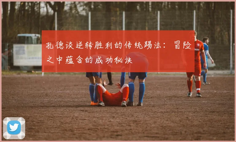 孔德谈逆转胜利的传统踢法：冒险之中蕴含的成功秘诀