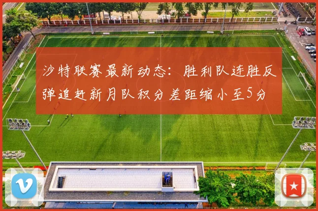 沙特联赛最新动态：胜利队连胜反弹追赶新月队积分差距缩小至5分