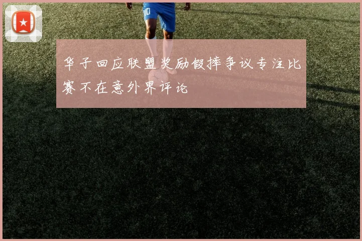 华子回应联盟奖励假摔争议专注比赛不在意外界评论