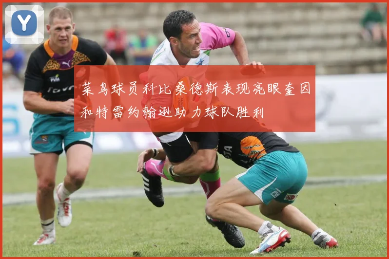菜鸟球员科比桑德斯表现亮眼奎因和特雷约翰逊助力球队胜利