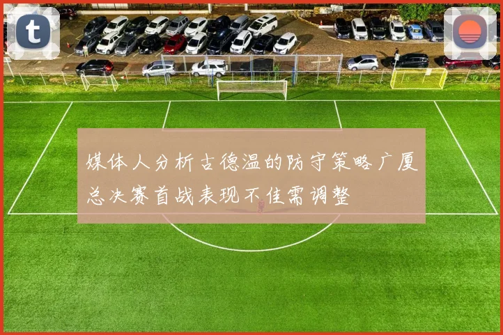 媒体人分析古德温的防守策略广厦总决赛首战表现不佳需调整