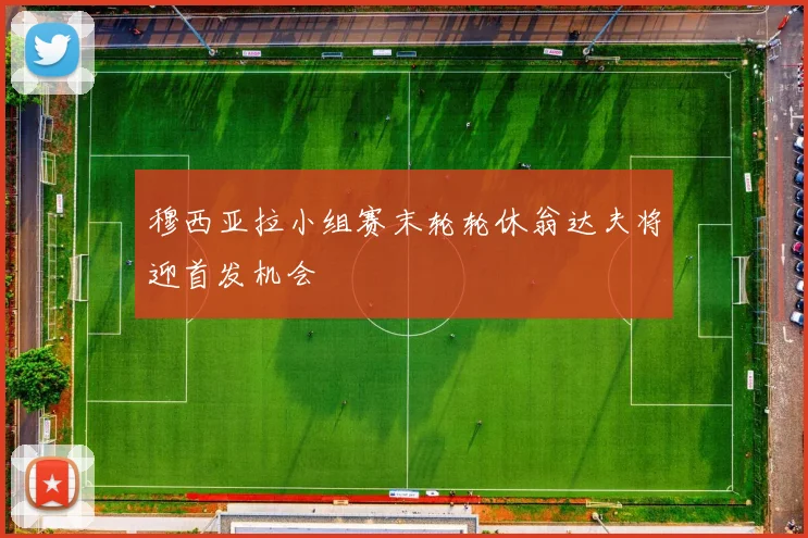 穆西亚拉小组赛末轮轮休翁达夫将迎首发机会
