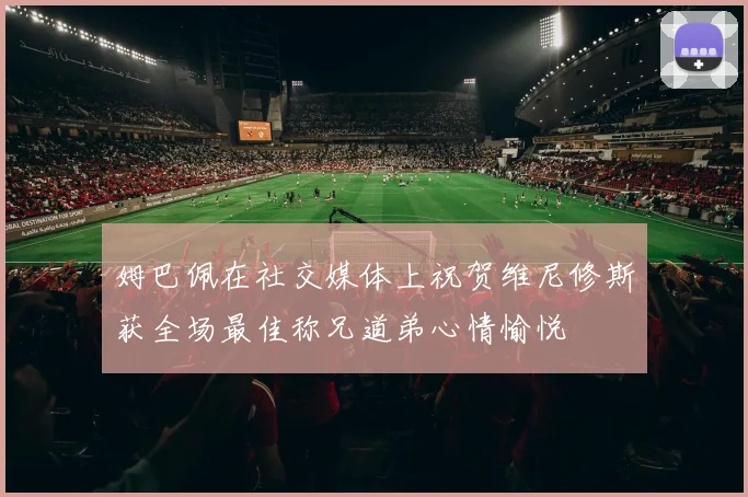 姆巴佩在社交媒体上祝贺维尼修斯获全场最佳称兄道弟心情愉悦