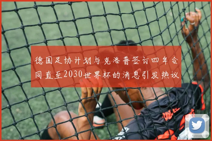 德国足协计划与克洛普签订四年合同直至2030世界杯的消息引发热议
