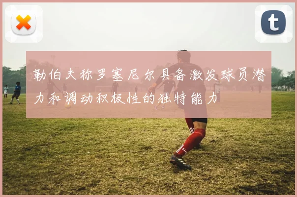 勒伯夫称罗塞尼尔具备激发球员潜力和调动积极性的独特能力