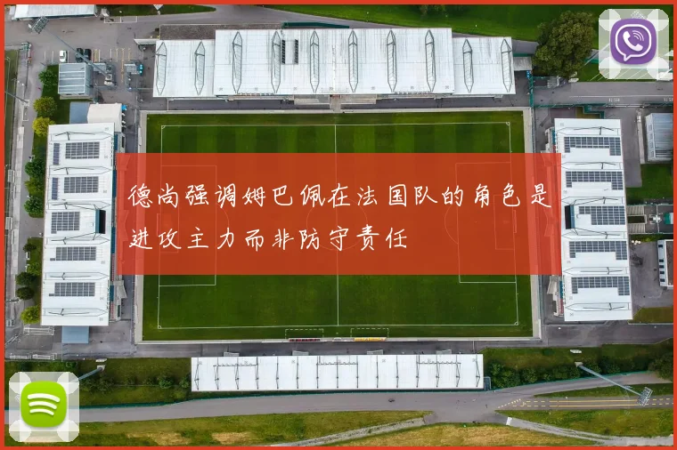 德尚强调姆巴佩在法国队的角色是进攻主力而非防守责任