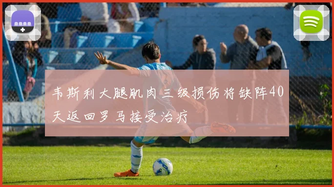韦斯利大腿肌肉三级损伤将缺阵40天返回罗马接受治疗