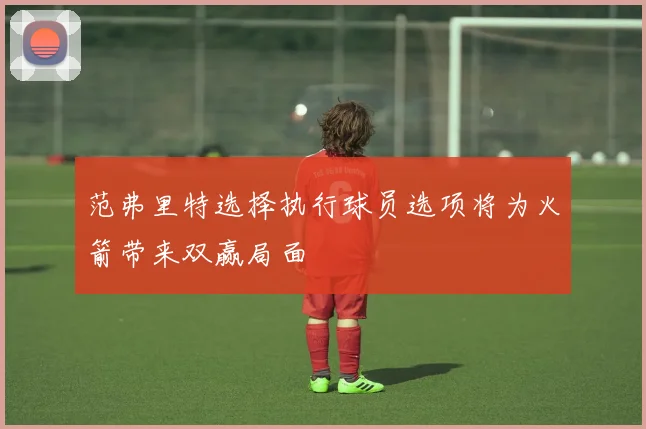 范弗里特选择执行球员选项将为火箭带来双赢局面