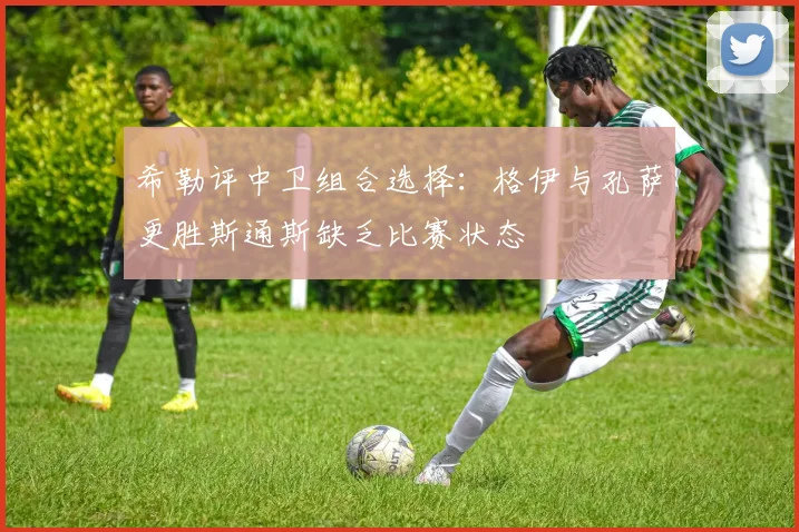 希勒评中卫组合选择：格伊与孔萨更胜斯通斯缺乏比赛状态