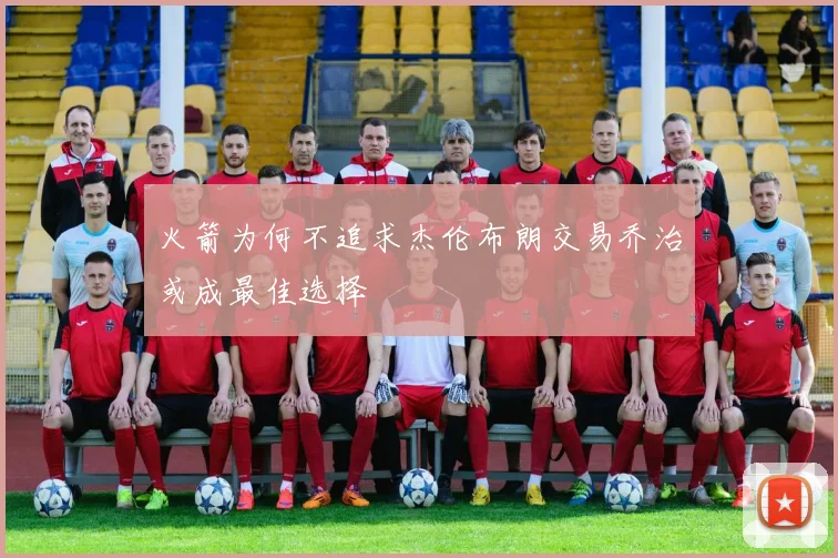 火箭为何不追求杰伦布朗交易乔治或成最佳选择
