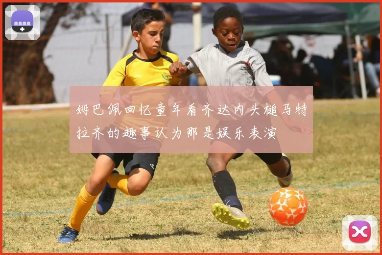 姆巴佩回忆童年看齐达内头槌马特拉齐的趣事认为那是娱乐表演