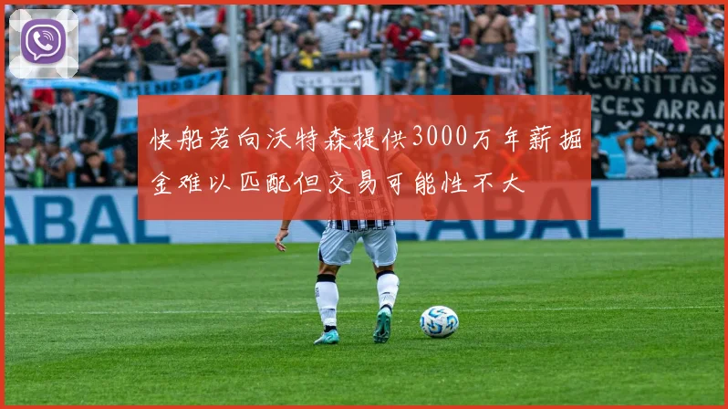 快船若向沃特森提供3000万年薪掘金难以匹配但交易可能性不大